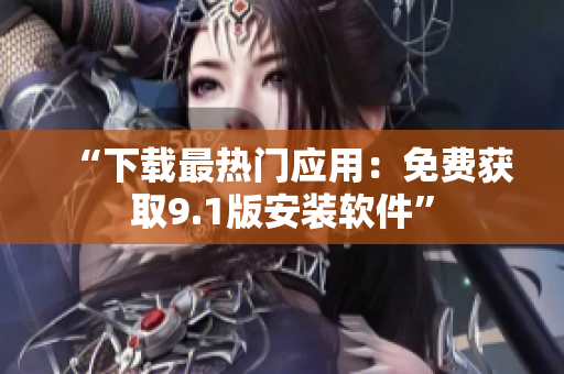 “下载最热门应用：免费获取9.1版安装软件”