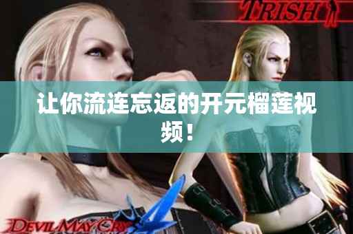 让你流连忘返的开元榴莲视频！