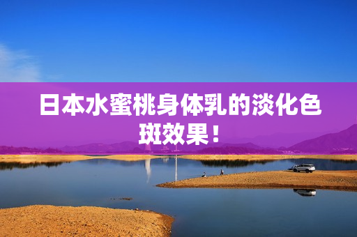 日本水蜜桃身体乳的淡化色斑效果！