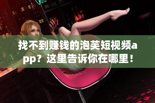 找不到赚钱的泡芙短视频app？这里告诉你在哪里！