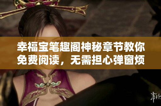 幸福宝笔趣阁神秘章节教你免费阅读，无需担心弹窗烦扰