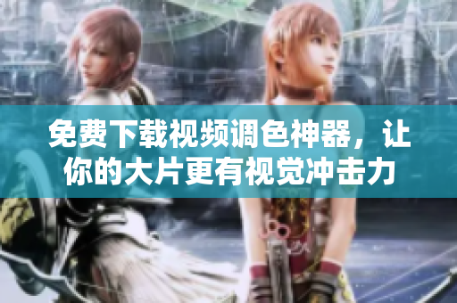 免费下载视频调色神器，让你的大片更有视觉冲击力