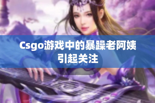Csgo游戏中的暴躁老阿姨引起关注