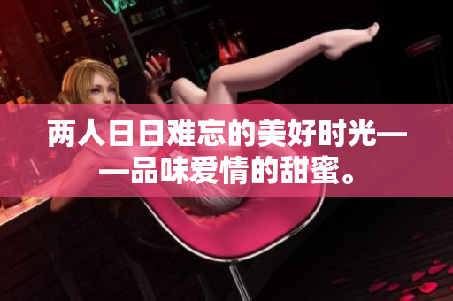 两人日日难忘的美好时光——品味爱情的甜蜜。