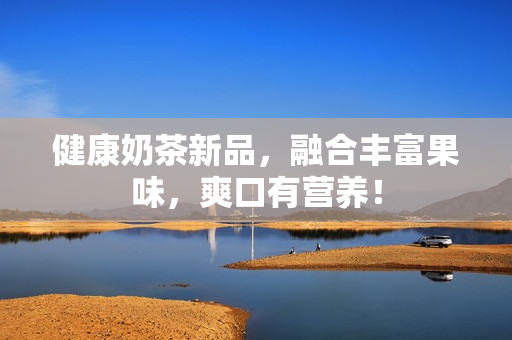 健康奶茶新品，融合丰富果味，爽口有营养！