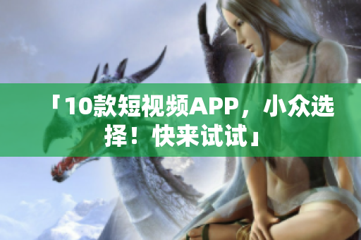 「10款短视频APP，小众选择！快来试试」