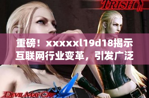 重磅！xxxxxl19d18揭示互联网行业变革，引发广泛讨论)