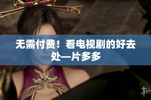 无需付费！看电视剧的好去处—片多多