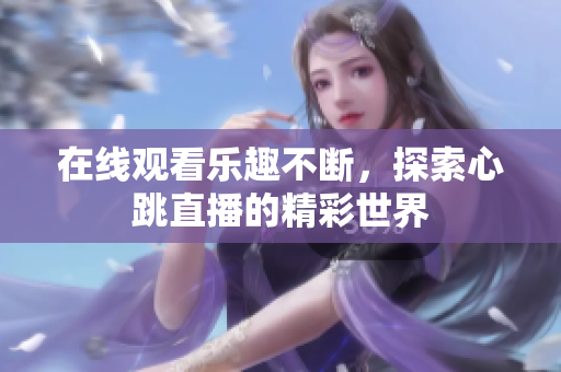 在线观看乐趣不断，探索心跳直播的精彩世界
