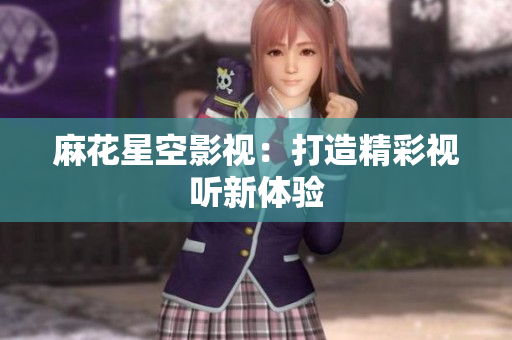 麻花星空影视：打造精彩视听新体验