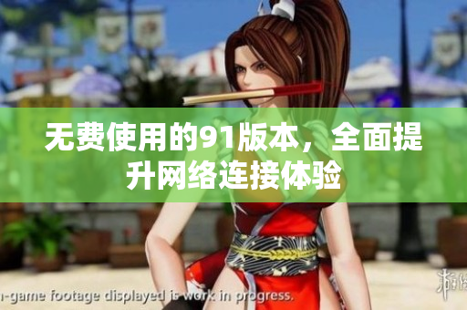 无费使用的91版本，全面提升网络连接体验