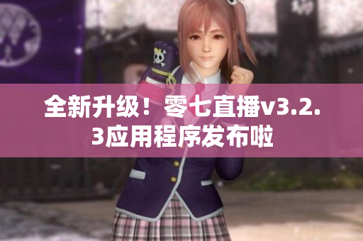 全新升级！零七直播v3.2.3应用程序发布啦