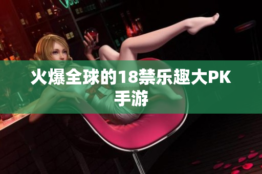 火爆全球的18禁乐趣大PK手游