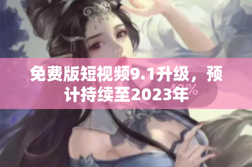 免费版短视频9.1升级，预计持续至2023年