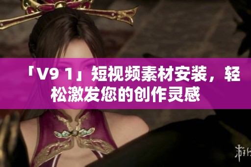 「V9 1」短视频素材安装，轻松激发您的创作灵感