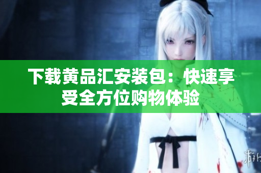 下载黄品汇安装包：快速享受全方位购物体验