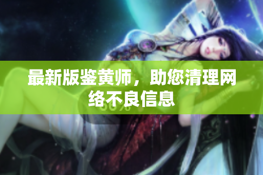 最新版鉴黄师，助您清理网络不良信息