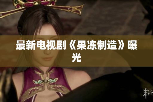 最新电视剧《果冻制造》曝光