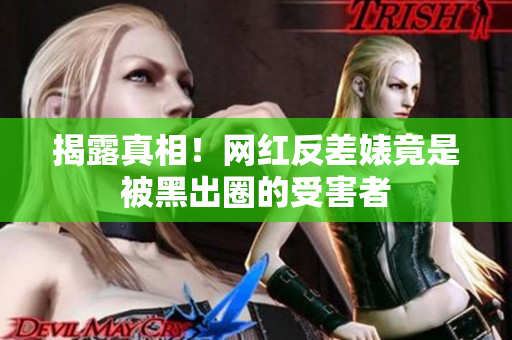 揭露真相！网红反差婊竟是被黑出圈的受害者