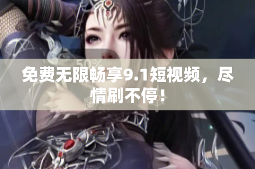 免费无限畅享9.1短视频，尽情刷不停！