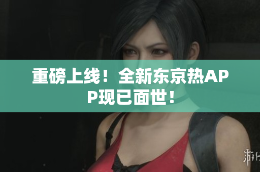 重磅上线！全新东京热APP现已面世！