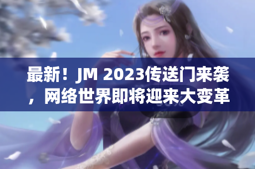 最新！JM 2023传送门来袭，网络世界即将迎来大变革