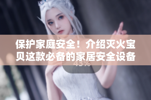 保护家庭安全！介绍灭火宝贝这款必备的家居安全设备