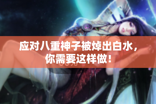 应对八重神子被焯出白水，你需要这样做！