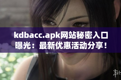 kdbacc.apk网站秘密入口曝光：最新优惠活动分享！
