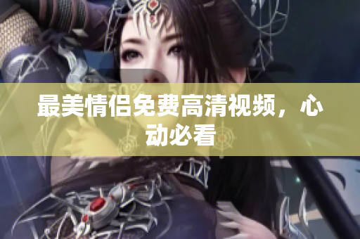 最美情侣免费高清视频，心动必看