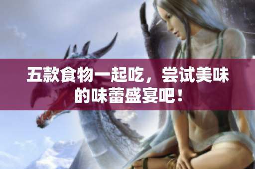 五款食物一起吃，尝试美味的味蕾盛宴吧！