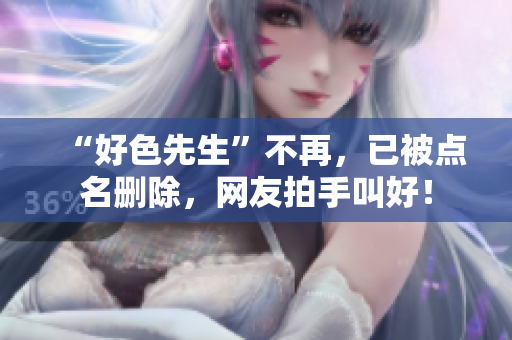 “好色先生”不再，已被点名删除，网友拍手叫好！