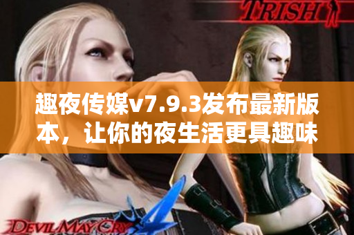 趣夜传媒v7.9.3发布最新版本，让你的夜生活更具趣味性