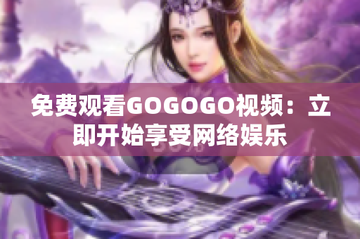 免费观看GOGOGO视频：立即开始享受网络娱乐