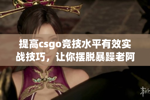 提高csgo竞技水平有效实战技巧，让你摆脱暴躁老阿姨！