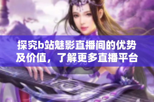 探究b站魅影直播间的优势及价值，了解更多直播平台信息！
