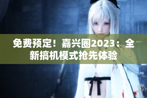 免费预定！嘉兴圈2023：全新搞机模式抢先体验