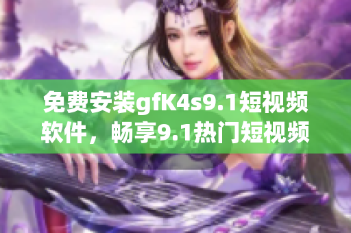 免费安装gfK4s9.1短视频软件，畅享9.1热门短视频