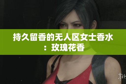 持久留香的无人区女士香水：玫瑰花香