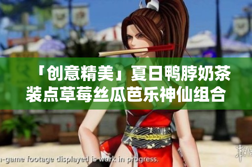「创意精美」夏日鸭脖奶茶装点草莓丝瓜芭乐神仙组合