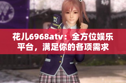 花儿6968atv：全方位娱乐平台，满足你的各项需求