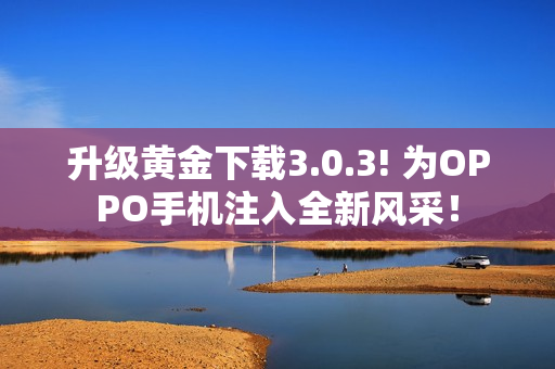 升级黄金下载3.0.3! 为OPPO手机注入全新风采！