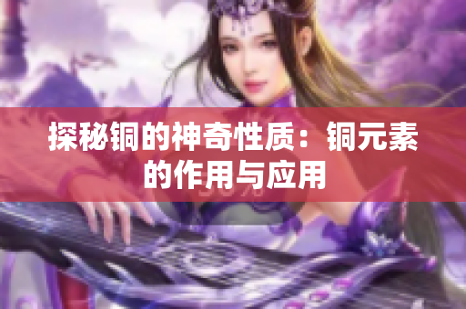 探秘铜的神奇性质：铜元素的作用与应用
