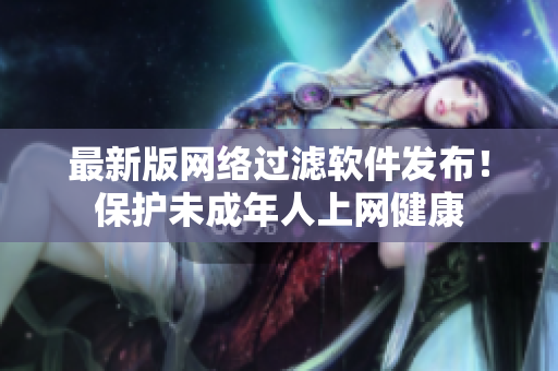最新版网络过滤软件发布！保护未成年人上网健康