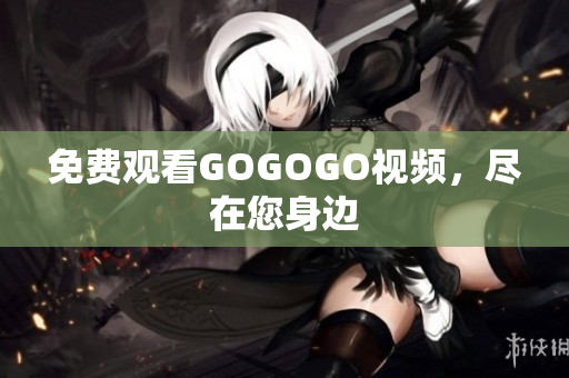 免费观看GOGOGO视频，尽在您身边