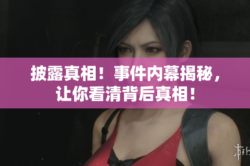 披露真相！事件内幕揭秘，让你看清背后真相！