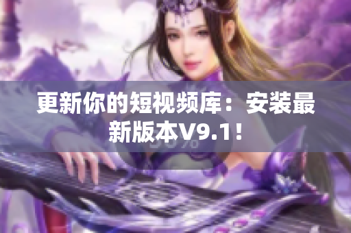 更新你的短视频库：安装最新版本V9.1！