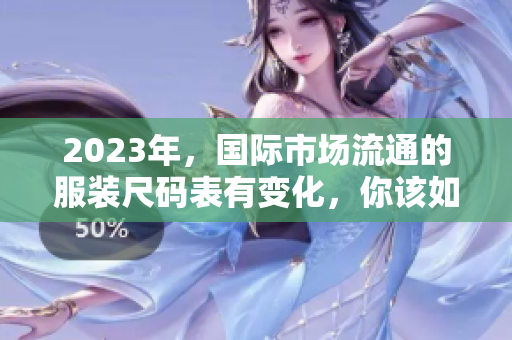 2023年，国际市场流通的服装尺码表有变化，你该如何选择正确尺码？