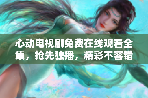 心动电视剧免费在线观看全集，抢先独播，精彩不容错过！