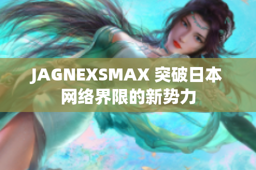 JAGNEXSMAX 突破日本网络界限的新势力